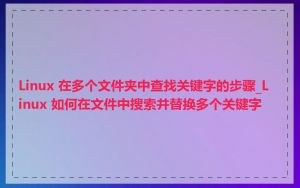 Linux 在多个文件夹中查找关键字的步骤_Linux 如何在文件中搜索并替换多个关键字