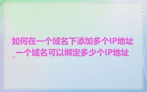 如何在一个域名下添加多个IP地址_一个域名可以绑定多少个IP地址