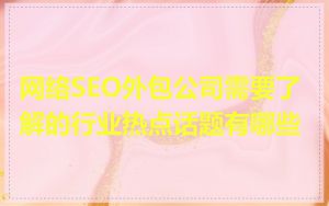 网络SEO外包公司需要了解的行业热点话题有哪些