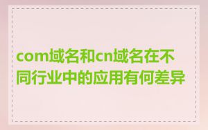 com域名和cn域名在不同行业中的应用有何差异