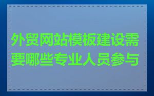 外贸网站模板建设需要哪些专业人员参与