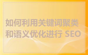 如何利用关键词聚类和语义优化进行 SEO