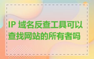 IP 域名反查工具可以查找网站的所有者吗