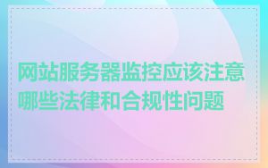 网站服务器监控应该注意哪些法律和合规性问题