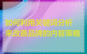 如何利用关键词分析来改善品牌的内容策略