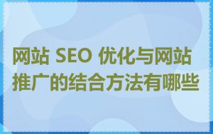 网站 SEO 优化与网站推广的结合方法有哪些