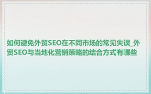 如何避免外贸SEO在不同市场的常见失误_外贸SEO与当地化营销策略的结合方式有哪些