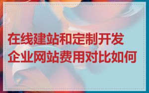 在线建站和定制开发企业网站费用对比如何