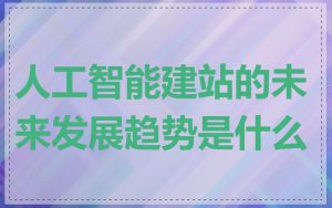 人工智能建站的未来发展趋势是什么