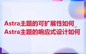 Astra主题的可扩展性如何_Astra主题的响应式设计如何