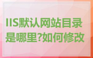 IIS默认网站目录是哪里?如何修改