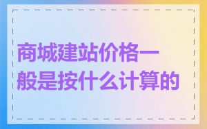 商城建站价格一般是按什么计算的
