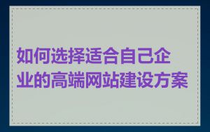 如何选择适合自己企业的高端网站建设方案