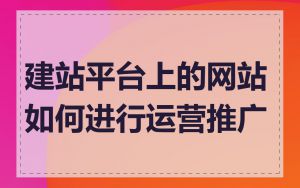建站平台上的网站如何进行运营推广