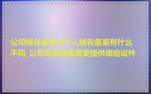 公司域名备案与个人域名备案有什么不同_公司域名备案需要提供哪些证件