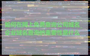 如何在网上免费查询公司域名_企业域名查询的重要性是什么