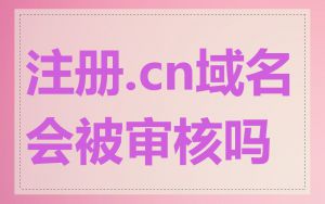 注册.cn域名会被审核吗