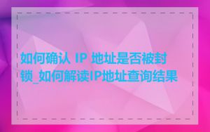 如何确认 IP 地址是否被封锁_如何解读IP地址查询结果