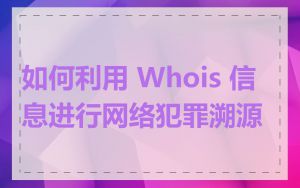 如何利用 Whois 信息进行网络犯罪溯源