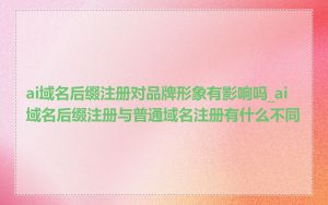 ai域名后缀注册对品牌形象有影响吗_ai域名后缀注册与普通域名注册有什么不同