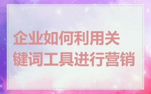 企业如何利用关键词工具进行营销