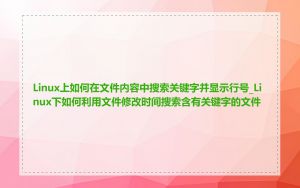 Linux上如何在文件内容中搜索关键字并显示行号_Linux下如何利用文件修改时间搜索含有关键字的文件