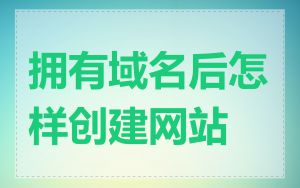 拥有域名后怎样创建网站