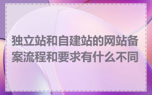 独立站和自建站的网站备案流程和要求有什么不同