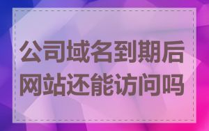 公司域名到期后网站还能访问吗