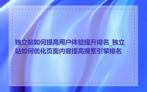 独立站如何提高用户体验提升排名_独立站如何优化页面内容提高搜索引擎排名