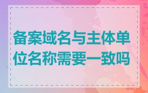 备案域名与主体单位名称需要一致吗