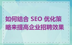 如何结合 SEO 优化策略来提高企业招聘效果