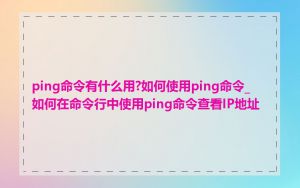 ping命令有什么用?如何使用ping命令_如何在命令行中使用ping命令查看IP地址
