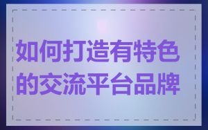 如何打造有特色的交流平台品牌