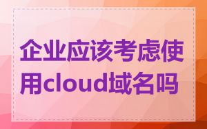 企业应该考虑使用cloud域名吗
