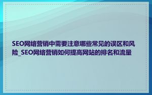SEO网络营销中需要注意哪些常见的误区和风险_SEO网络营销如何提高网站的排名和流量