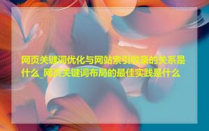 网页关键词优化与网站索引收录的关系是什么_网页关键词布局的最佳实践是什么