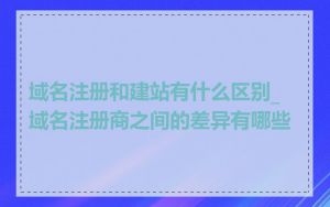 域名注册和建站有什么区别_域名注册商之间的差异有哪些
