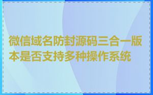 微信域名防封源码三合一版本是否支持多种操作系统