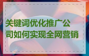 关键词优化推广公司如何实现全网营销