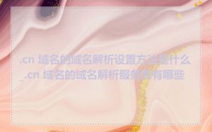 .cn 域名的域名解析设置方法是什么_.cn 域名的域名解析服务商有哪些