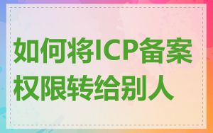 如何将ICP备案权限转给别人