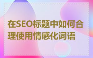 在SEO标题中如何合理使用情感化词语