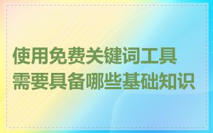 使用免费关键词工具需要具备哪些基础知识