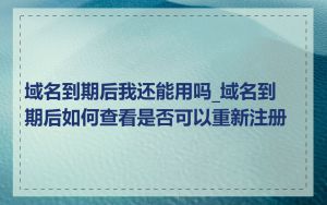 域名到期后我还能用吗_域名到期后如何查看是否可以重新注册