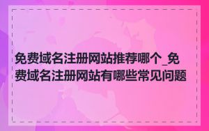 免费域名注册网站推荐哪个_免费域名注册网站有哪些常见问题