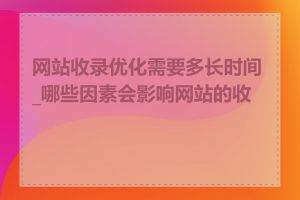 网站收录优化需要多长时间_哪些因素会影响网站的收录
