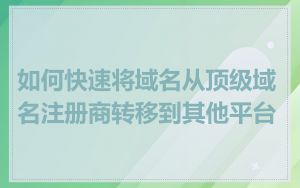 如何快速将域名从顶级域名注册商转移到其他平台