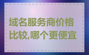 域名服务商价格比较,哪个更便宜