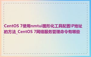 CentOS 7使用nmtui图形化工具配置IP地址的方法_CentOS 7网络服务管理命令有哪些